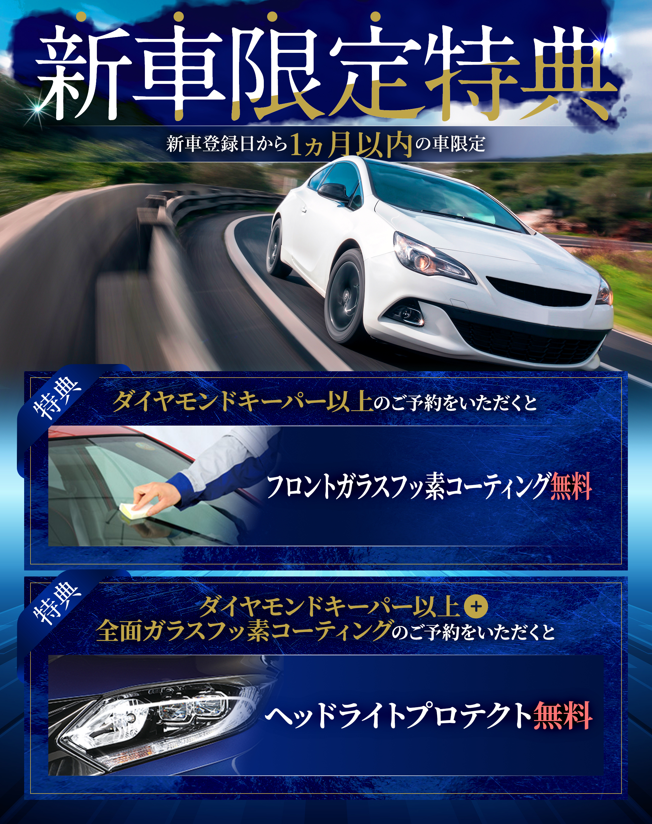 新車限定特典 新車登録日から1ヶ月以内の車限定 ダイヤモンドキーパー以上のご予約でフロントガラスフッ素コーティング無料 ダイヤモンドキーパー以上+全面ガラスフッ素コーティングのご予約でヘッドライトプロテクト無料